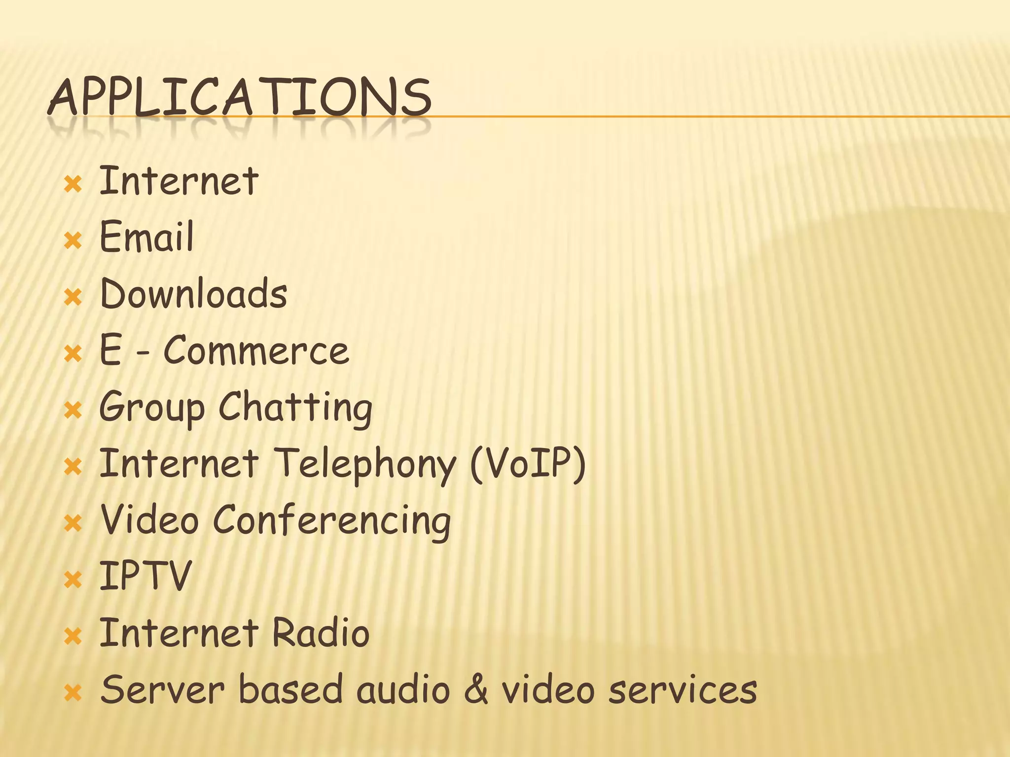 APPLICATIONS
 Internet
 Email
 Downloads
 E - Commerce
 Group Chatting
 Internet Telephony (VoIP)
 Video Conferencing
 IPTV
 Internet Radio
 Server based audio & video services
 