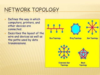 NETWORK TOPOLOGY
 Defines the way in which
computers, printers, and
other devices are
connected.
 Describes the layout of the
wire and devices as well as
the paths used by data
transmissions.
 