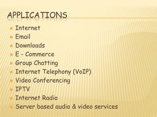 APPLICATIONS
 Internet
 Email
 Downloads
 E - Commerce
 Group Chatting
 Internet Telephony (VoIP)
 Video Conferencing
 IPTV
 Internet Radio
 Server based audio & video services
 