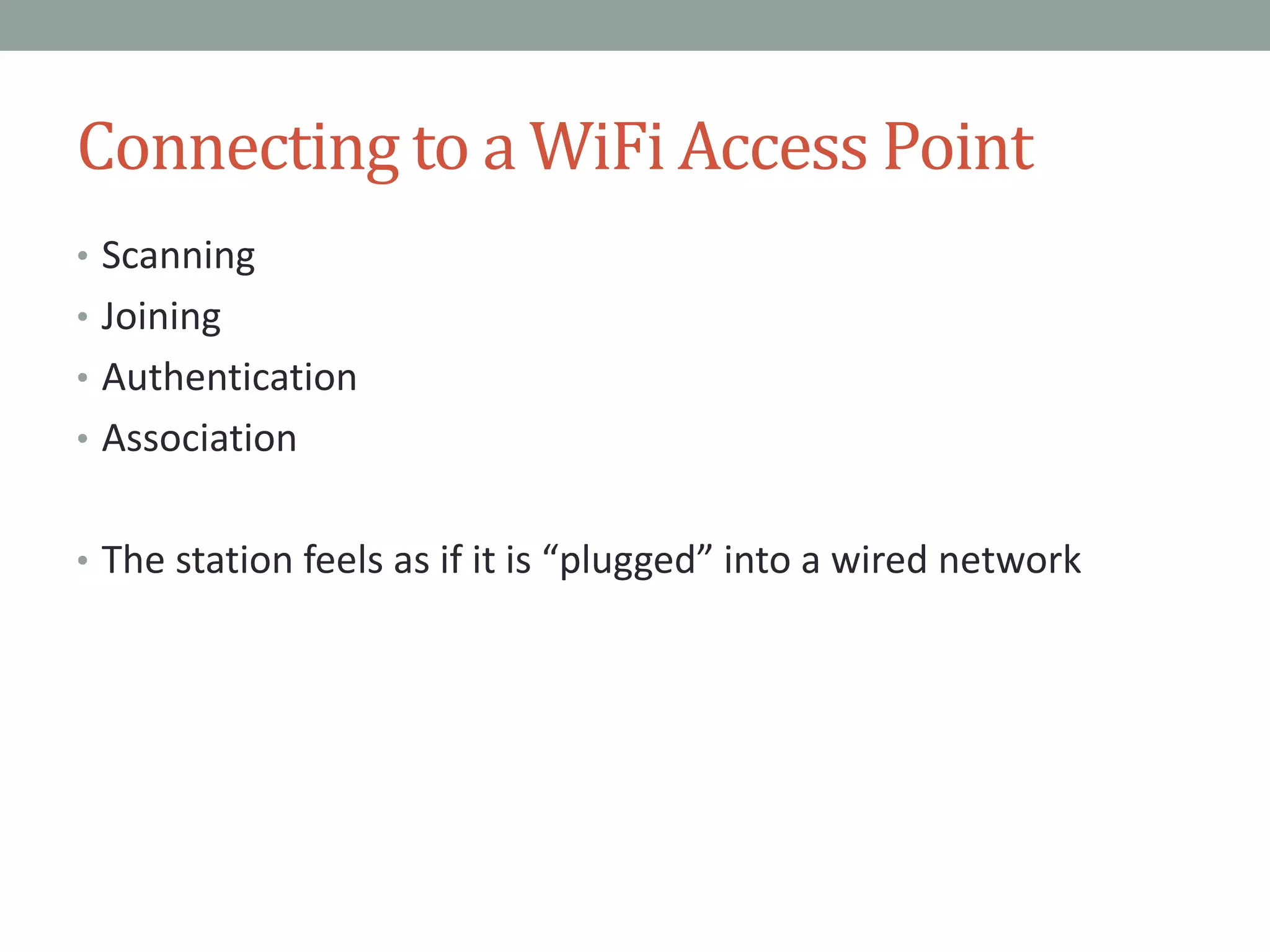 Connecting to a WiFi Access Point
• Scanning
• Joining
• Authentication
• Association
• The station feels as if it is “plugged” into a wired network
 