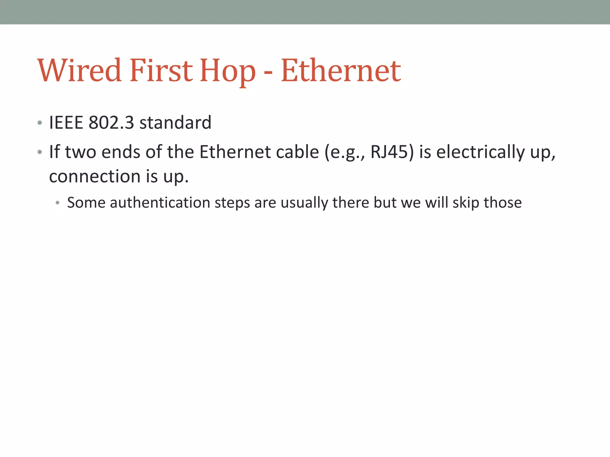 Wired First Hop - Ethernet
• IEEE 802.3 standard
• If two ends of the Ethernet cable (e.g., RJ45) is electrically up,
connection is up.
• Some authentication steps are usually there but we will skip those
 