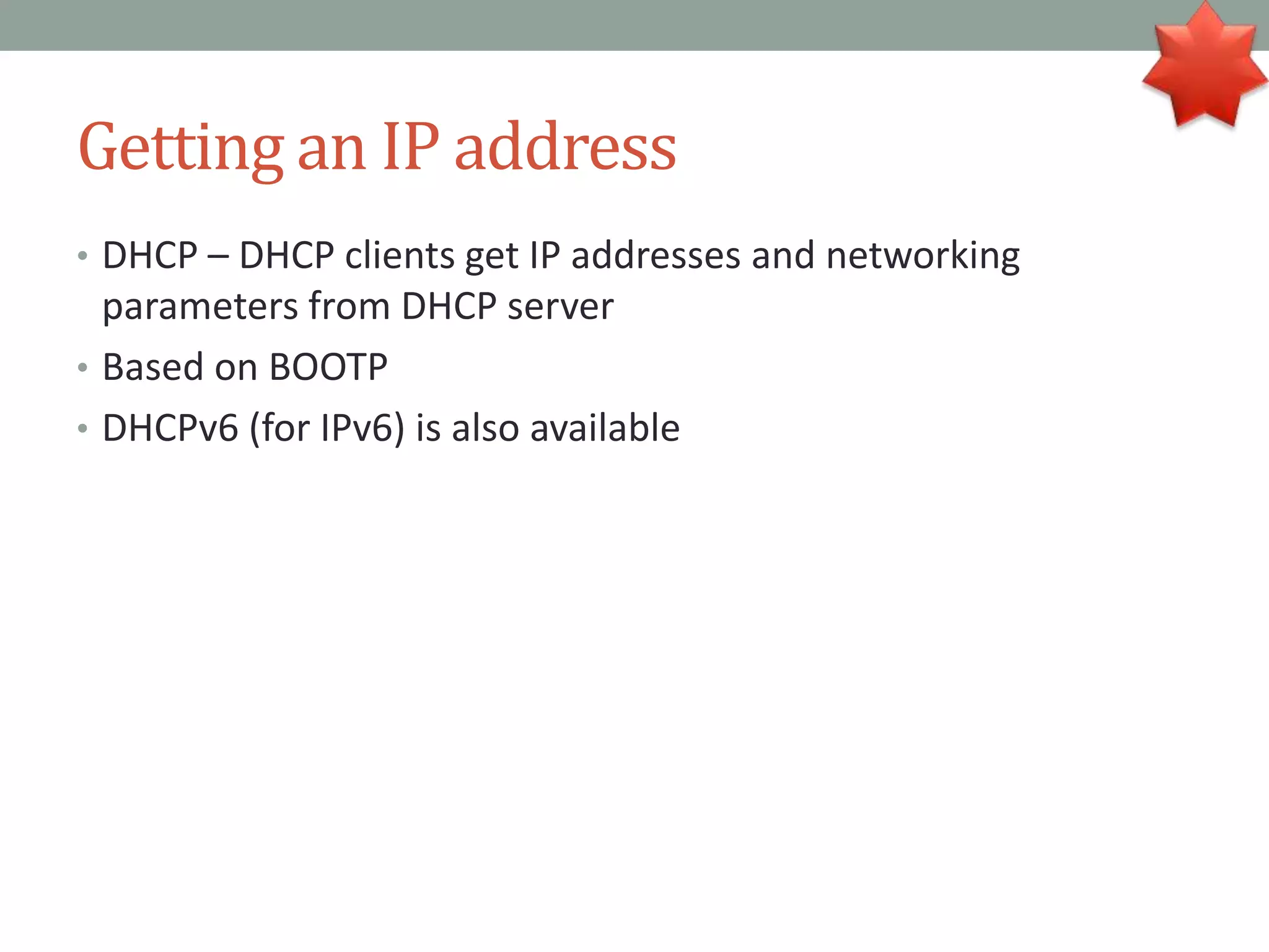 Getting an IP address
• DHCP – DHCP clients get IP addresses and networking
parameters from DHCP server
• Based on BOOTP
• DHCPv6 (for IPv6) is also available
 