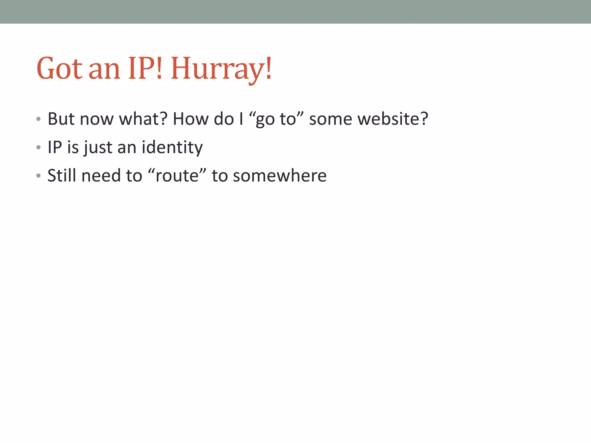 Got an IP! Hurray!
• But now what? How do I “go to” some website?
• IP is just an identity
• Still need to “route” to somewhere
 