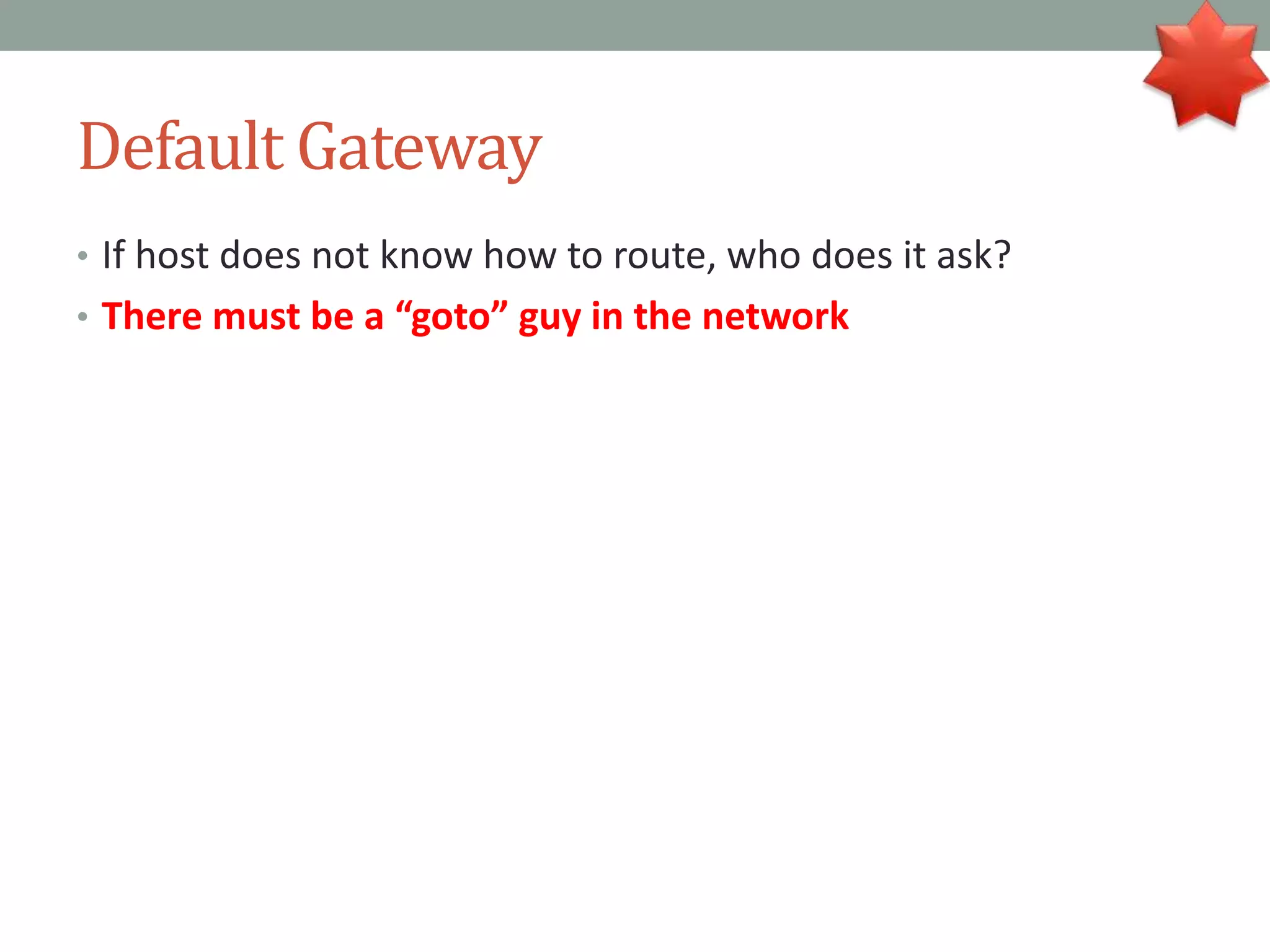 Default Gateway
• If host does not know how to route, who does it ask?
• There must be a “goto” guy in the network
 
