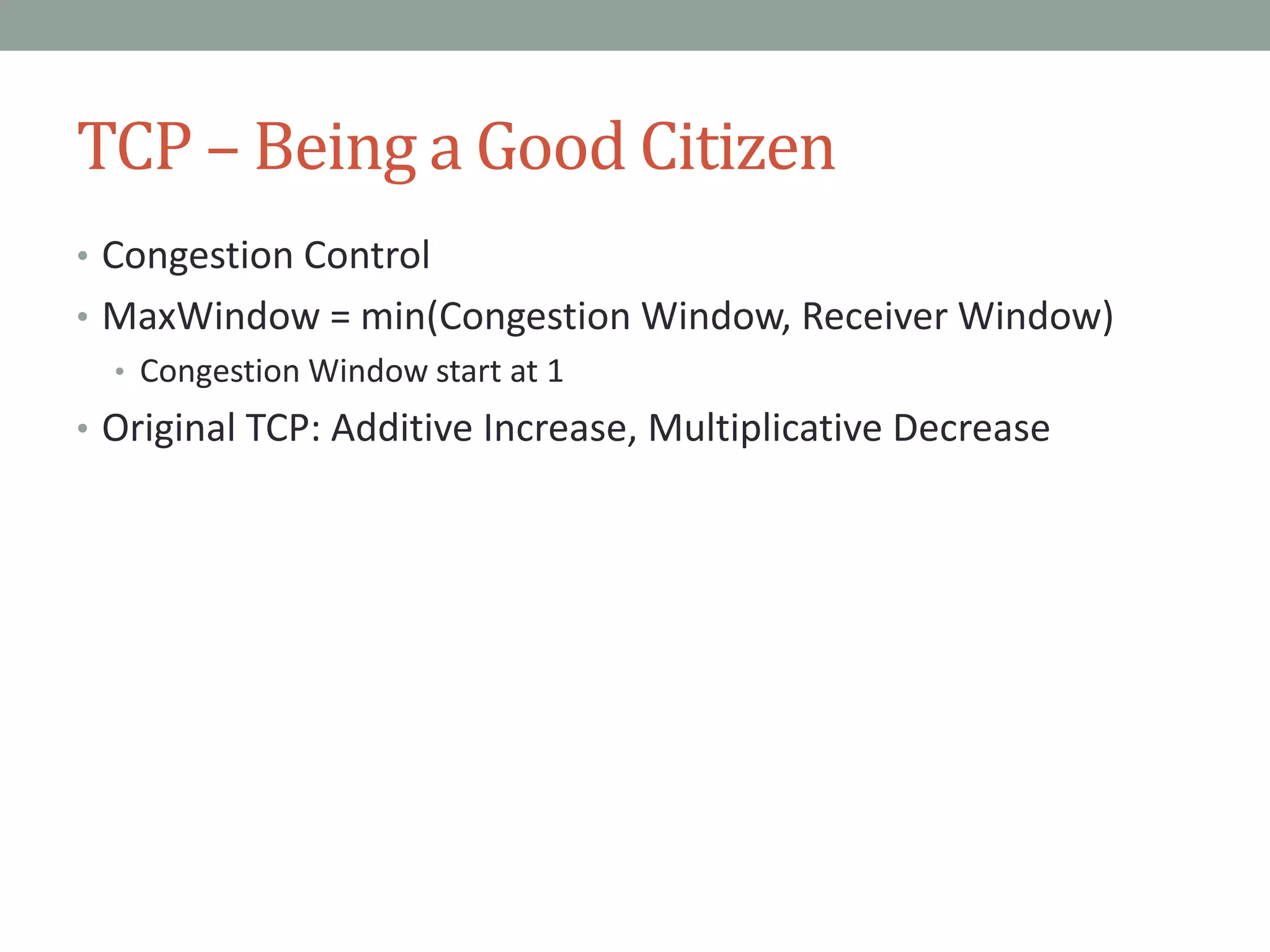 TCP – Being a Good Citizen
• Congestion Control
• MaxWindow = min(Congestion Window, Receiver Window)
• Congestion Window start at 1
• Original TCP: Additive Increase, Multiplicative Decrease
 