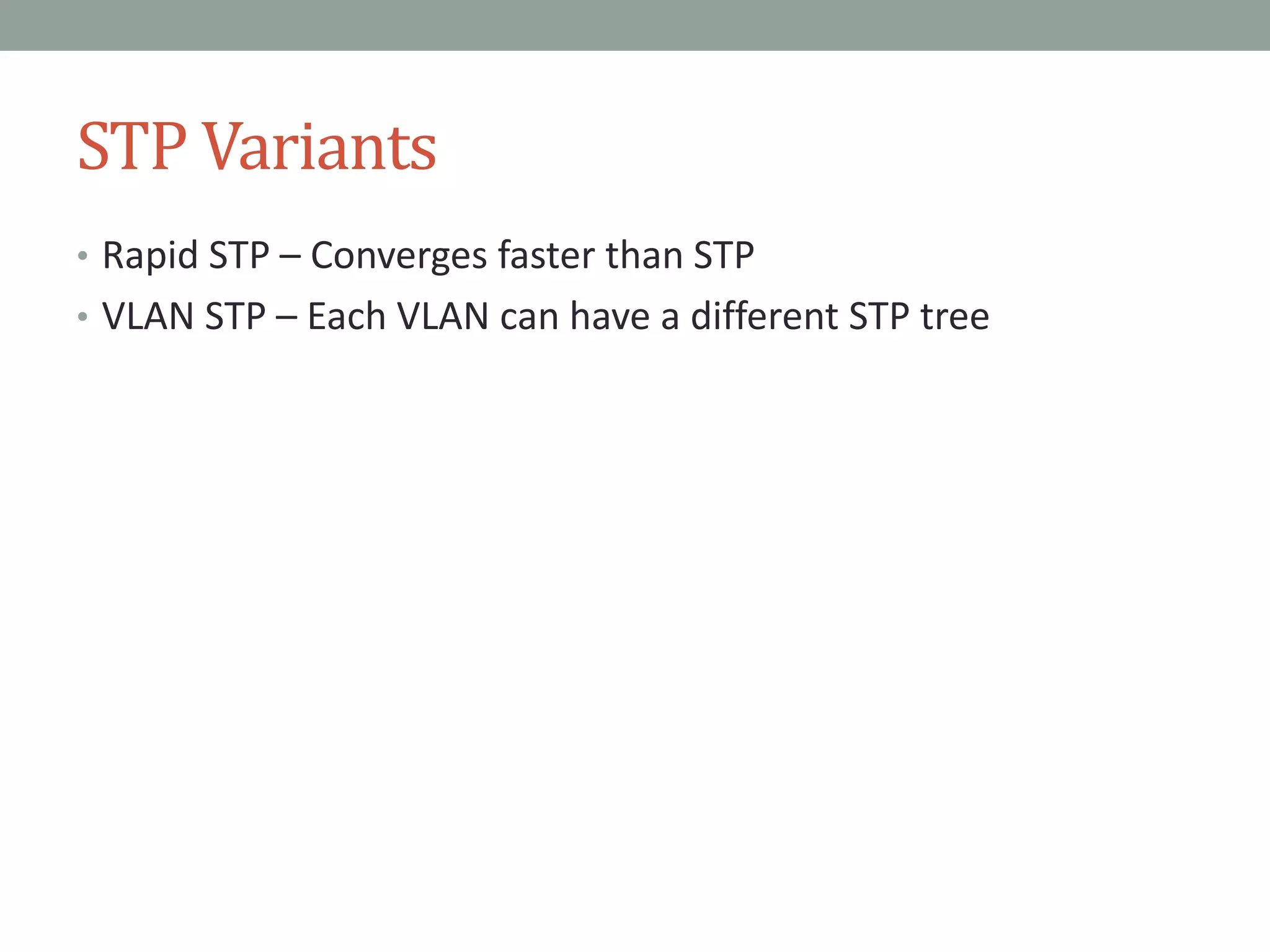 STP Variants
• Rapid STP – Converges faster than STP
• VLAN STP – Each VLAN can have a different STP tree
 