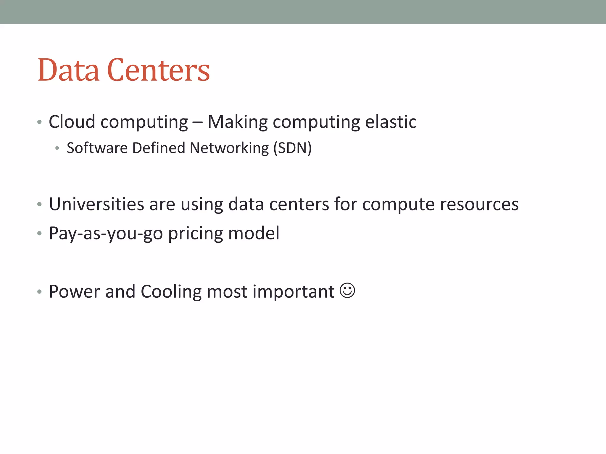Data Centers
• Cloud computing – Making computing elastic
• Software Defined Networking (SDN)
• Universities are using data centers for compute resources
• Pay-as-you-go pricing model
• Power and Cooling most important 
 