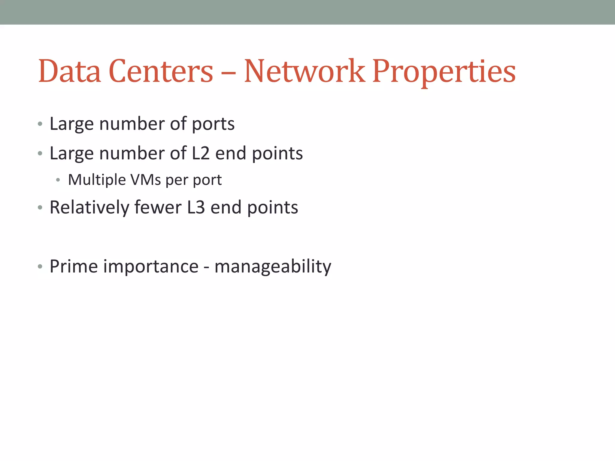 Data Centers – Network Properties
• Large number of ports
• Large number of L2 end points
• Multiple VMs per port
• Relatively fewer L3 end points
• Prime importance - manageability
 