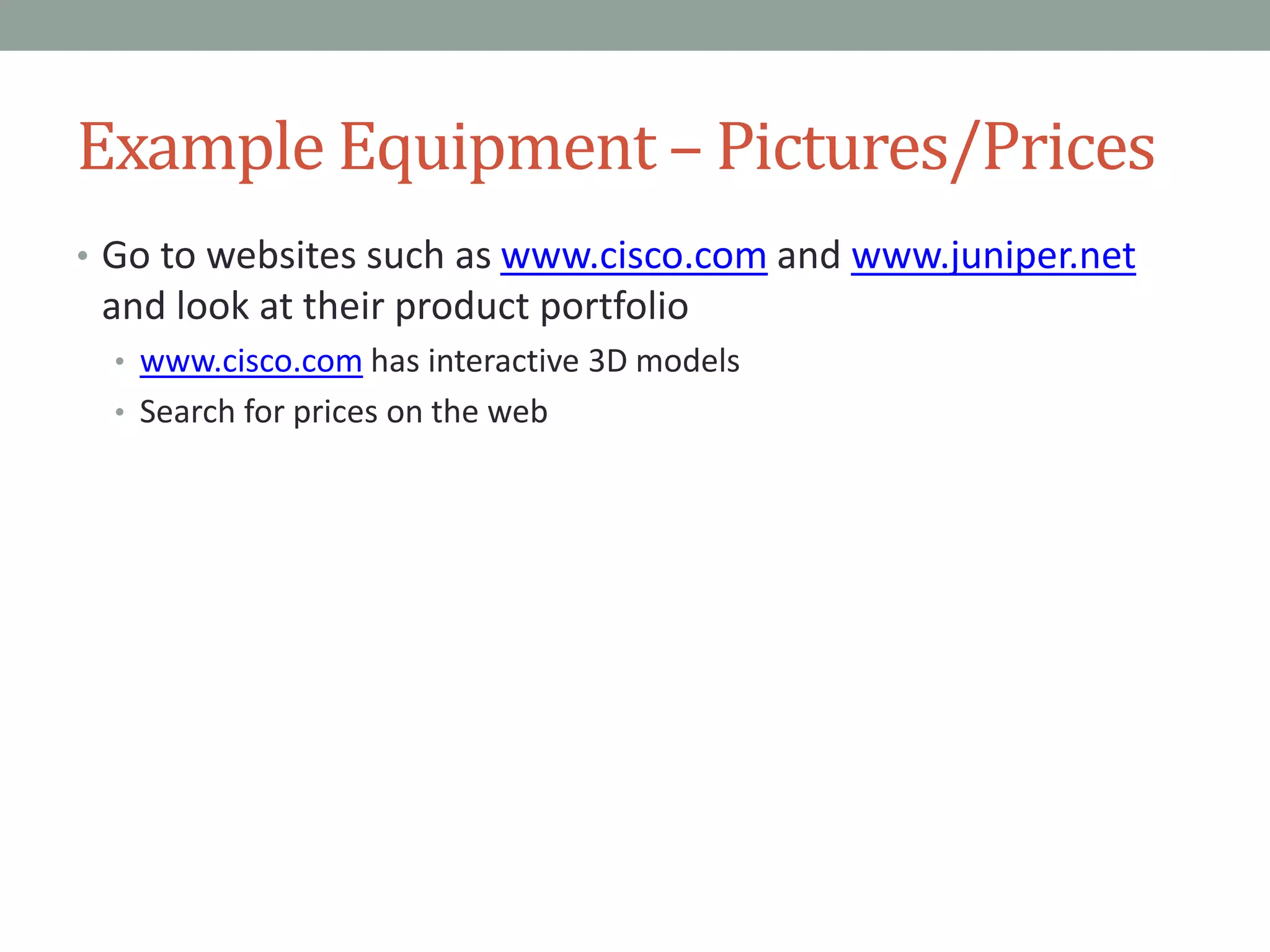 Example Equipment – Pictures/Prices
• Go to websites such as www.cisco.com and www.juniper.net
and look at their product portfolio
• www.cisco.com has interactive 3D models
• Search for prices on the web
 
