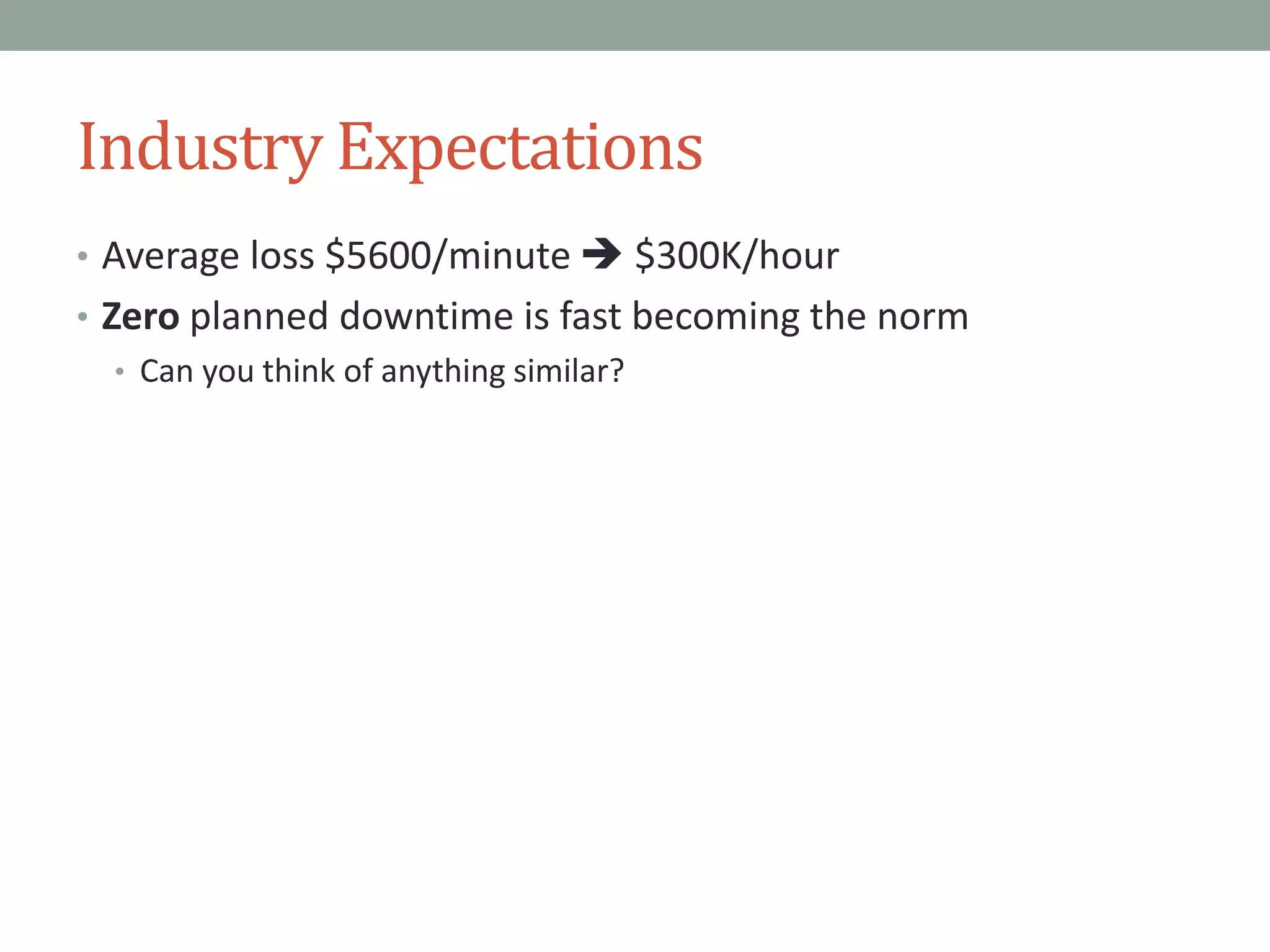 Industry Expectations
• Average loss $5600/minute  $300K/hour
• Zero planned downtime is fast becoming the norm
• Can you think of anything similar?
 