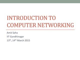 INTRODUCTION TO
COMPUTER NETWORKING
Amit Saha
IIT Gandhinagar
13th, 14th March 2015
 