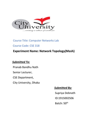 Course Title: Computer Networks Lab
Course Code: CSE 318
Experiment Name: Network Topology(Mash)
Submitted To:
Pranab Bandhu Nath
Senior Lecturer,
CSE Department,
City University, Dhaka
Submitted By:
Supriya Debnath
ID:1915002506
Batch: 50th
 