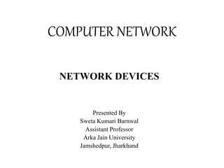 COMPUTER NETWORK
NETWORK DEVICES
Presented By
Sweta Kumari Barnwal
Assistant Professor
Arka Jain University
Jamshedpur, Jharkhand
 