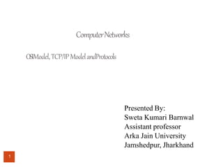 ComputerNetworks
OSIModel,TCP/IPModelandProtocols
1
Presented By:
Sweta Kumari Barnwal
Assistant professor
Arka Jain University
Jamshedpur, Jharkhand
 