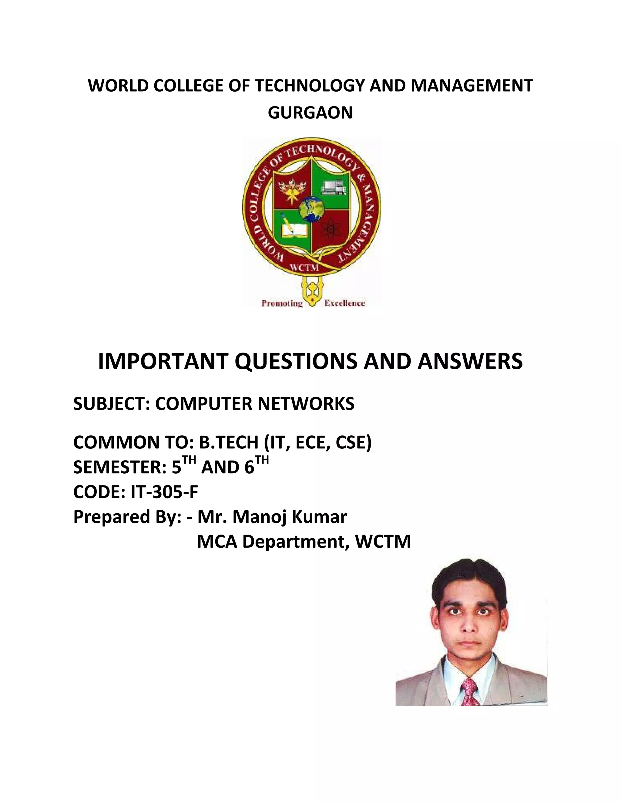 WORLD COLLEGE OF TECHNOLOGY AND MANAGEMENT
                   GURGAON




  IMPORTANT QUESTIONS AND ANSWERS
SUBJECT: COMPUTER NETWORKS
COMMON TO: B.TECH (IT, ECE, CSE)
SEMESTER: 5TH AND 6TH
CODE: IT-305-F
Prepared By: - Mr. Manoj Kumar
               MCA Department, WCTM
 