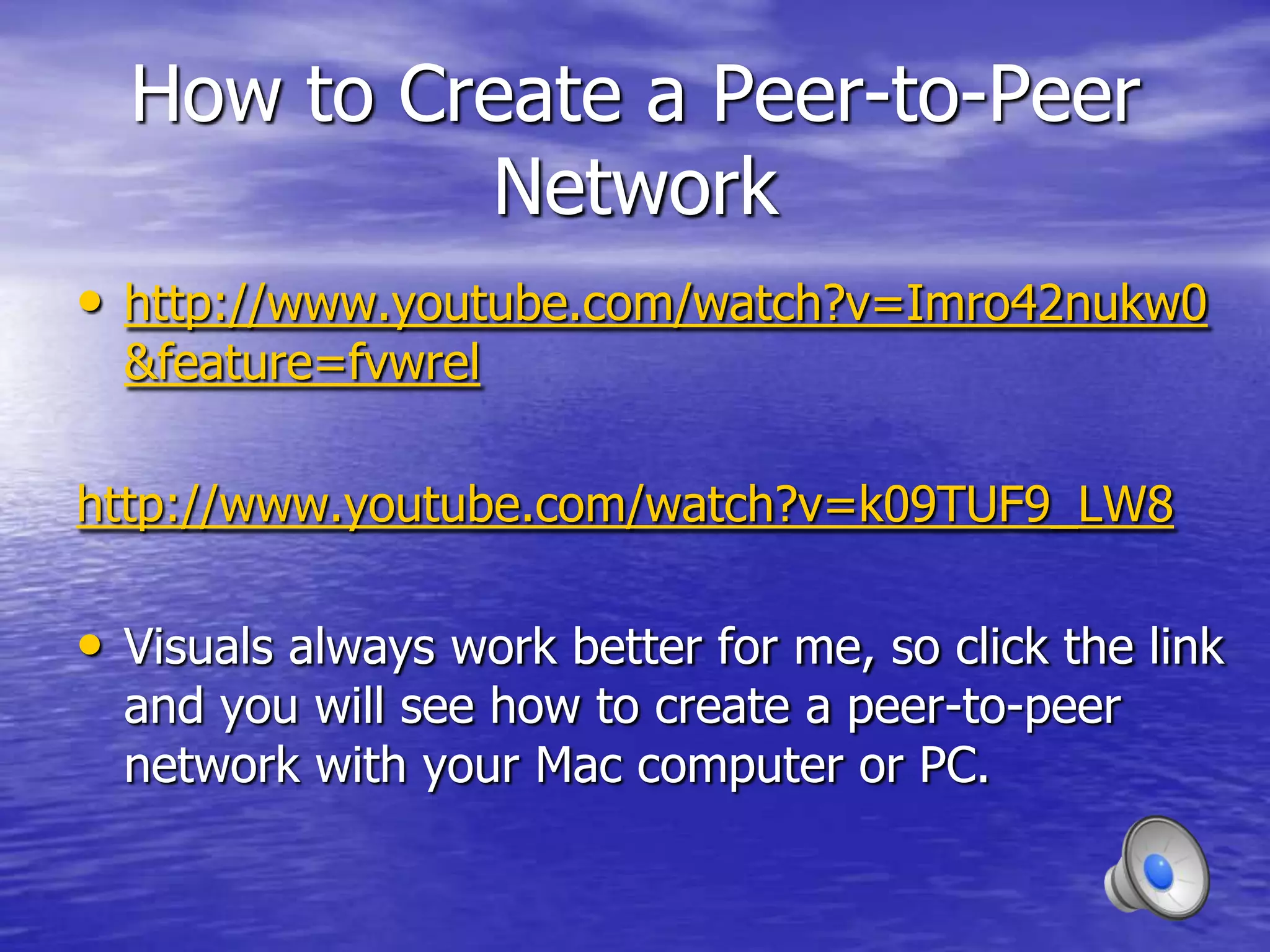 How to Create a Peer-to-Peer
           Network
• http://www.youtube.com/watch?v=Imro42nukw0
  &feature=fvwrel

http://www.youtube.com/watch?v=k09TUF9_LW8

• Visuals always work better for me, so click the link
  and you will see how to create a peer-to-peer
  network with your Mac computer or PC.
 