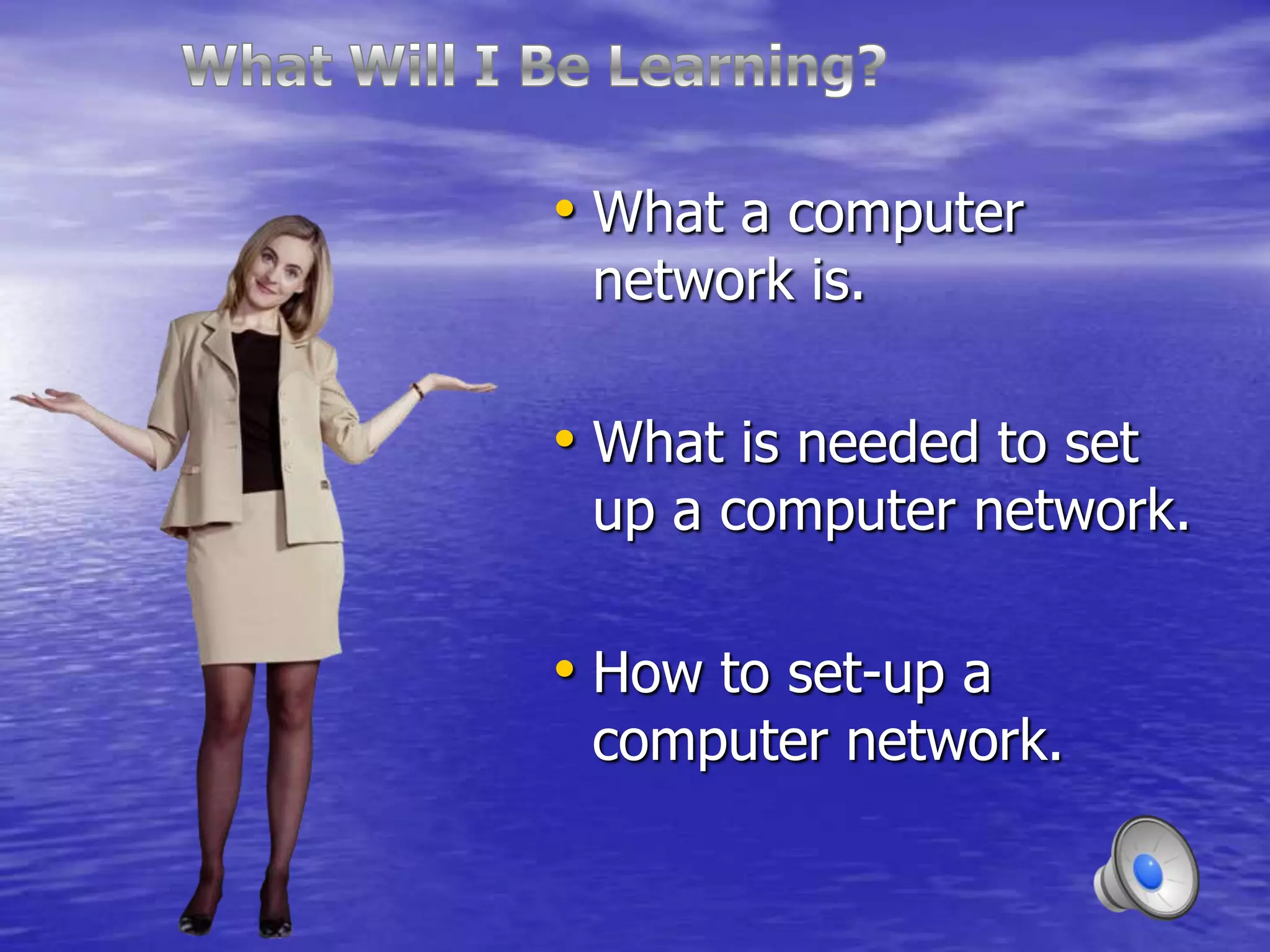 • What a computer
 network is.

• What is needed to set
 up a computer network.

• How to set-up a
 computer network.
 