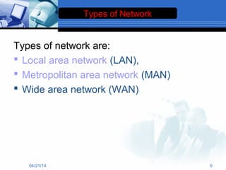 Types of network are:
 Local area network (LAN),
 Metropolitan area network (MAN)
 Wide area network (WAN)
Types of Network
04/21/14 5
 
