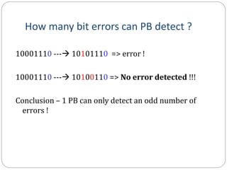How many bit errors can PB detect ?
10001110 --- 10101110 => error !
10001110 --- 10100110 => No error detected !!!
Conclusion – 1 PB can only detect an odd number of
errors !
 