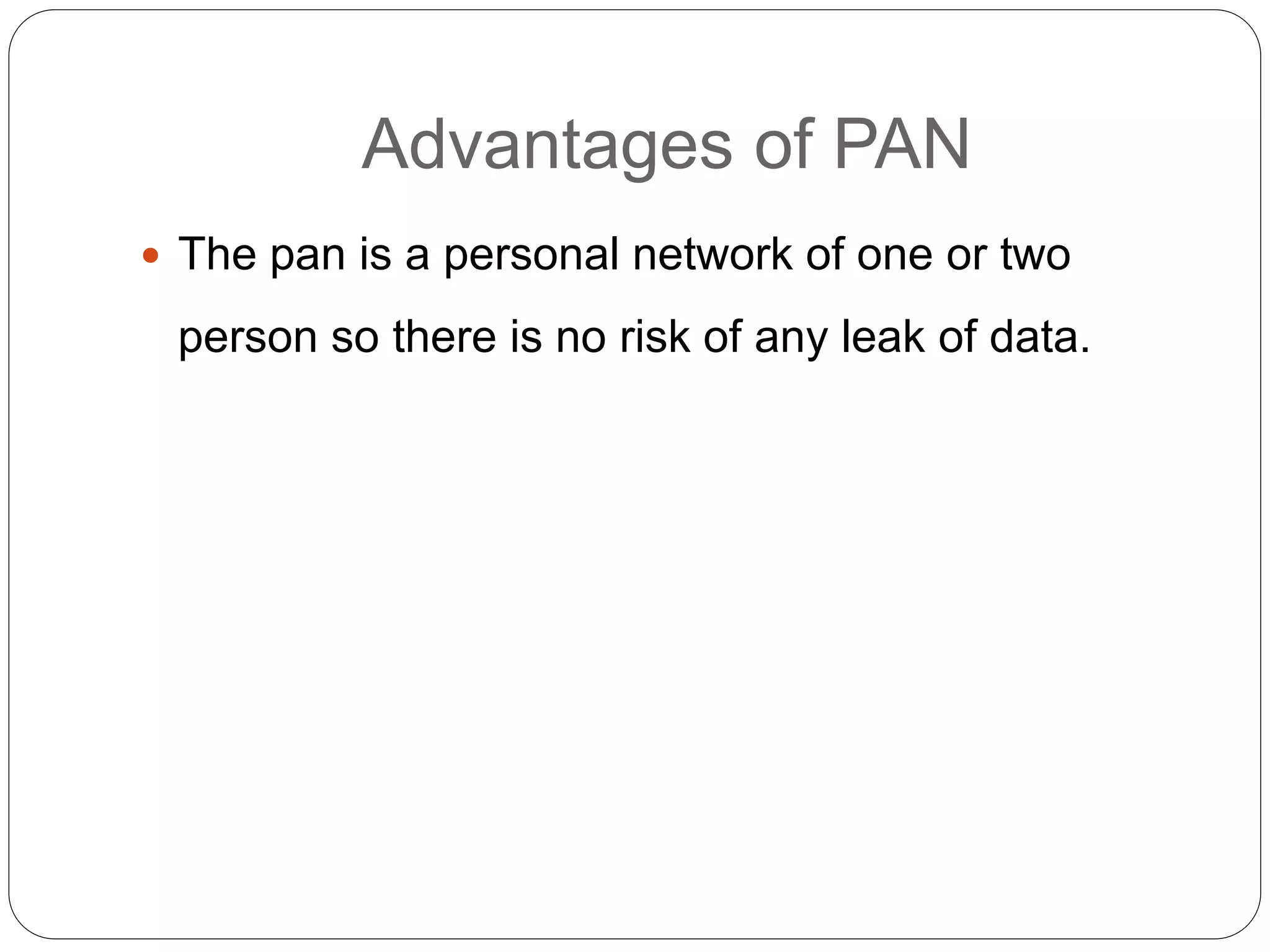 Advantages of PAN
 The pan is a personal network of one or two
person so there is no risk of any leak of data.
 