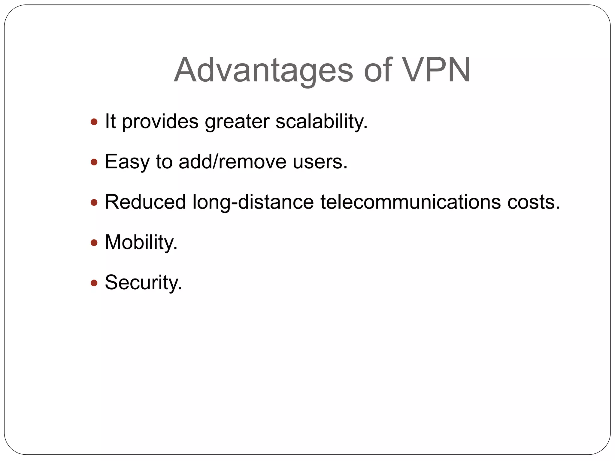 Advantages of VPN
 It provides greater scalability.
 Easy to add/remove users.
 Reduced long-distance telecommunications costs.
 Mobility.
 Security.
 