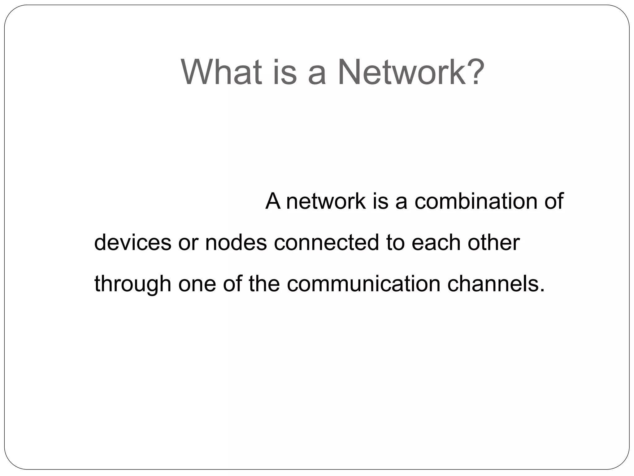 What is a Network?
A network is a combination of
devices or nodes connected to each other
through one of the communication channels.
 