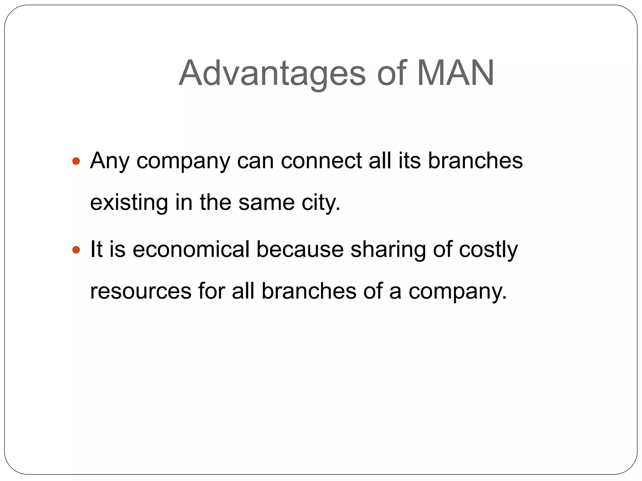 Advantages of MAN
 Any company can connect all its branches
existing in the same city.
 It is economical because sharing of costly
resources for all branches of a company.
 