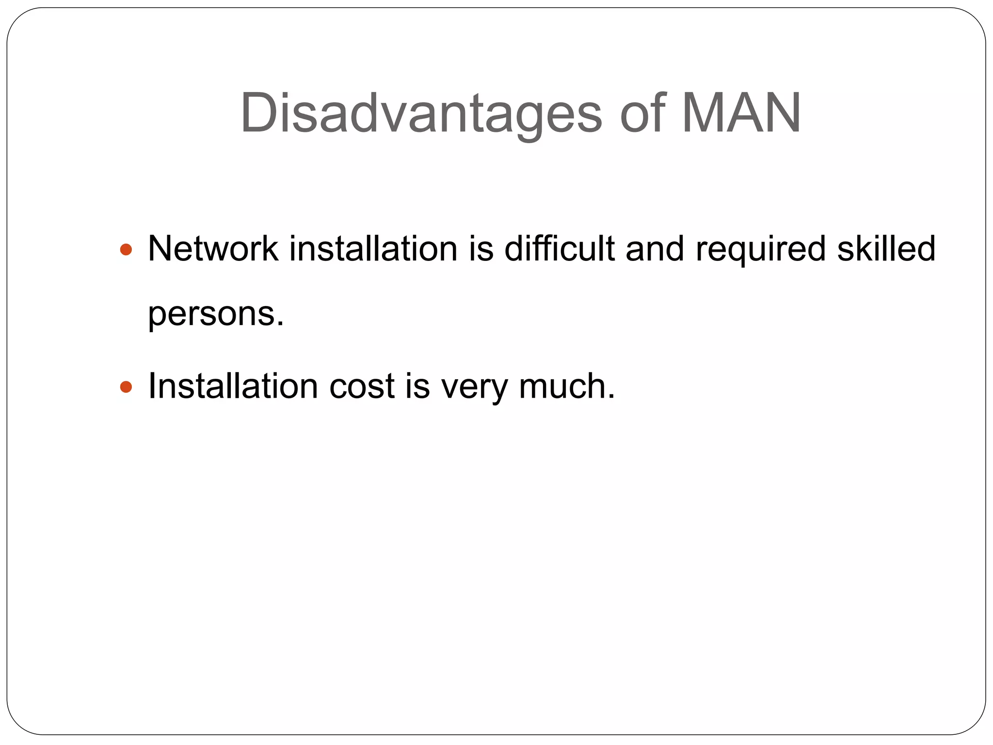 Disadvantages of MAN
 Network installation is difficult and required skilled
persons.
 Installation cost is very much.
 