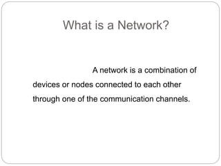 What is a Network?
A network is a combination of
devices or nodes connected to each other
through one of the communication channels.
 