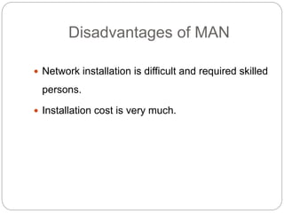 Disadvantages of MAN
 Network installation is difficult and required skilled
persons.
 Installation cost is very much.
 