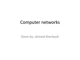 Computer networks
Done by: ahmed kherbash
 