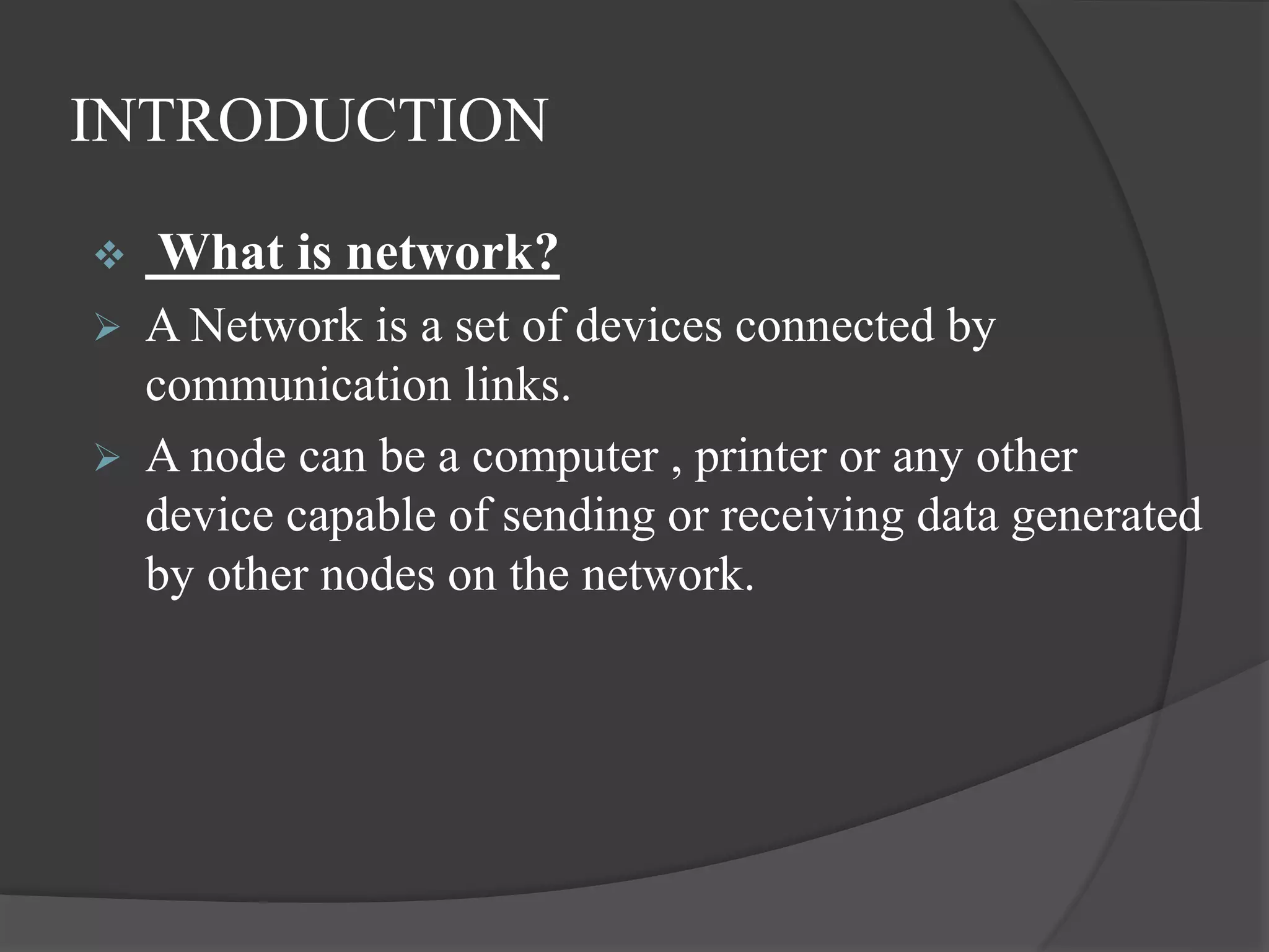 INTRODUCTION
 What is network?
 A Network is a set of devices connected by
communication links.
 A node can be a computer , printer or any other
device capable of sending or receiving data generated
by other nodes on the network.
 