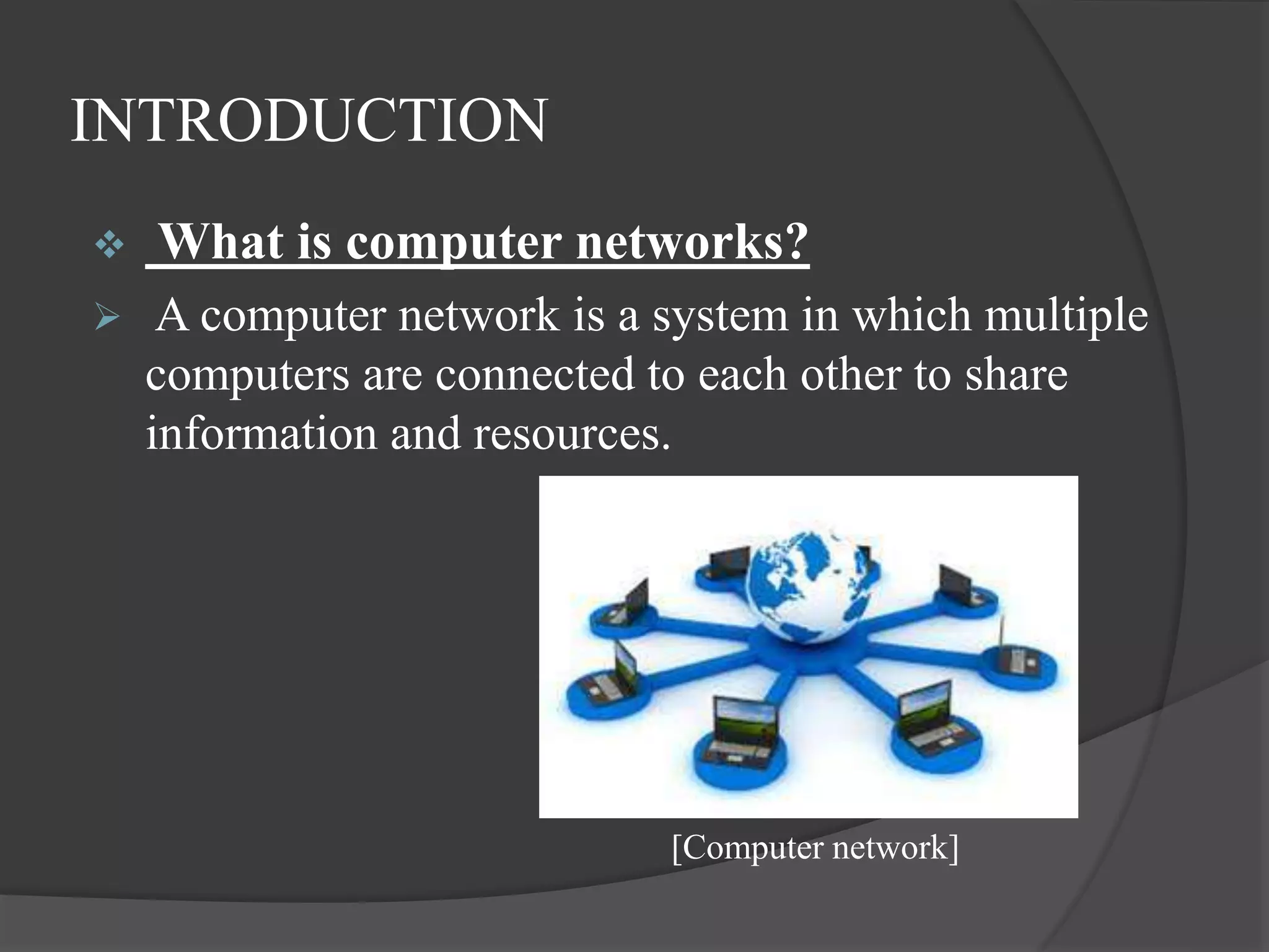 INTRODUCTION
 What is computer networks?
 A computer network is a system in which multiple
computers are connected to each other to share
information and resources.
[Computer network]
 