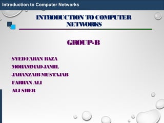 INTRODUCTION TOCOMPUTER
NETWORKS
GROUP-B
SYEDFARAN RAZA
MOHAMMADJAMIL
JAHANZAIBMUSTAJAB
FARHAN ALI
ALI SHER
Introduction to Computer Networks
 