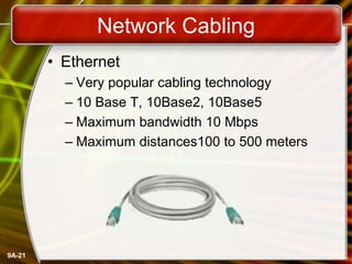9A-21
Network Cabling
• Ethernet
– Very popular cabling technology
– 10 Base T, 10Base2, 10Base5
– Maximum bandwidth 10 Mbps
– Maximum distances100 to 500 meters
 