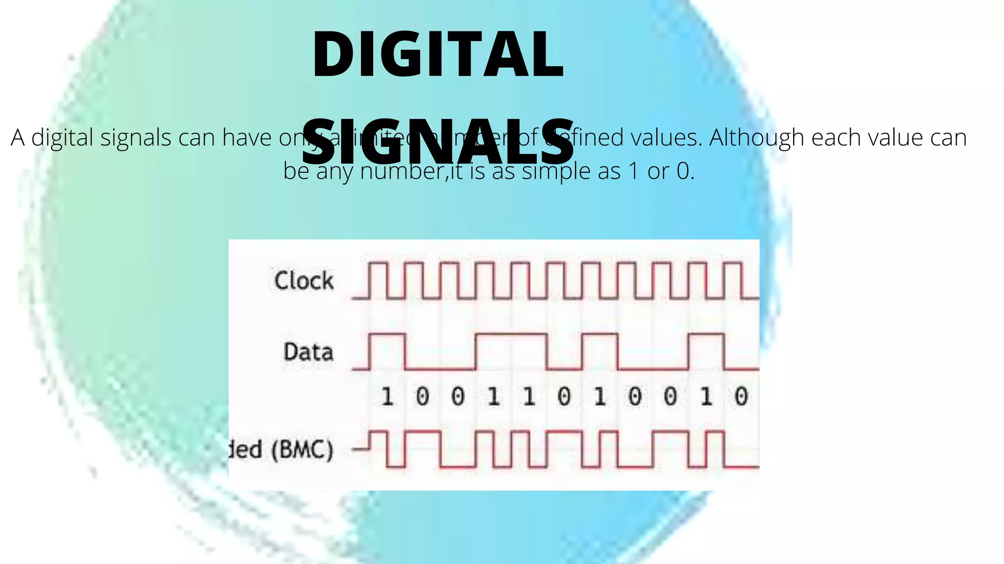 DIGITAL
SIGNALS
A digital signals can have only a limited number of defined values. Although each value can
be any number,it is as simple as 1 or 0.
 