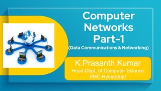 Computer
Networks
Part-1
(Data Communications & Networking)
K.Prasanth Kumar
Head-Dept. of Computer Science
IIMC-Hyderabad
 