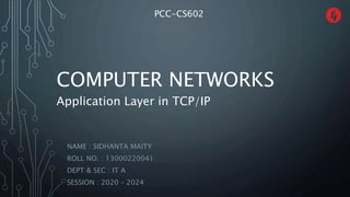 COMPUTER NETWORKS
NAME : SIDHANTA MAITY
ROLL NO. : 13000220041
DEPT & SEC : IT A
SESSION : 2020 – 2024
PCC-CS602
Application Layer in TCP/IP
 