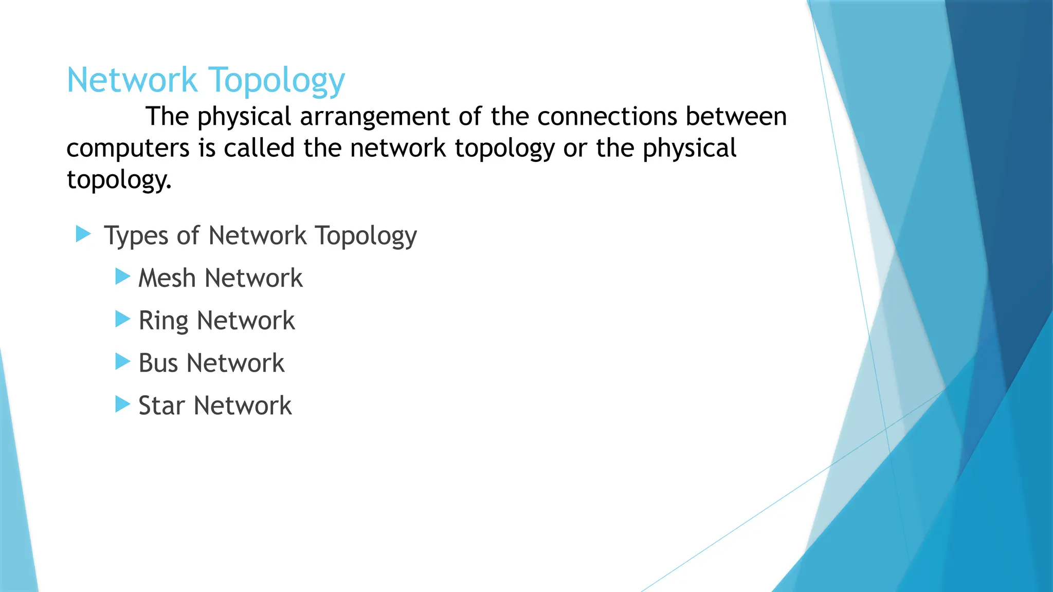 Network Topology
The physical arrangement of the connections between
computers is called the network topology or the physical
topology.
 Types of Network Topology
 Mesh Network
 Ring Network
 Bus Network
 Star Network
 