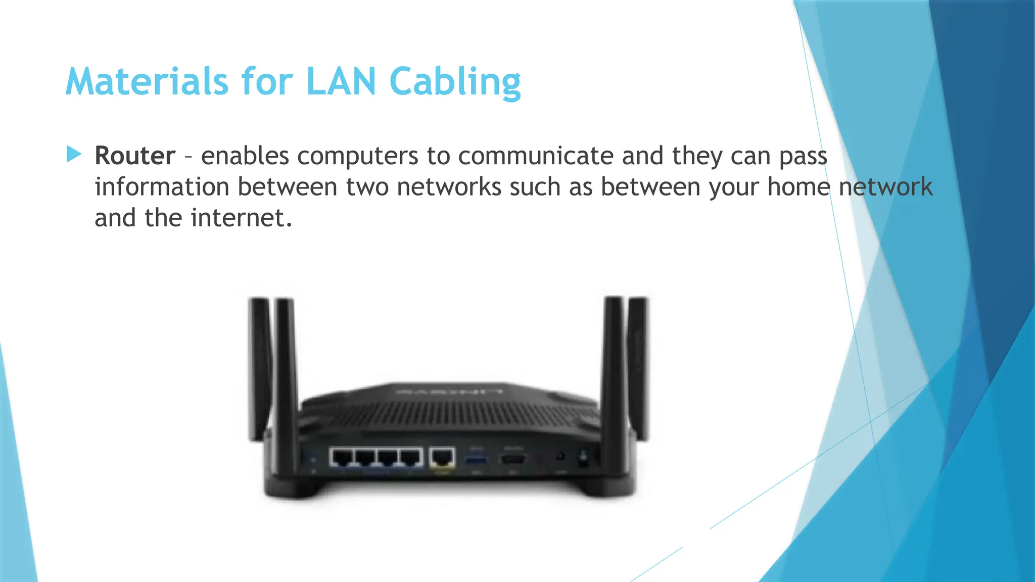 Materials for LAN Cabling
 Router – enables computers to communicate and they can pass
information between two networks such as between your home network
and the internet.
 