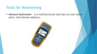 Tools for Networking
 Network Multimeter – is a multifunctional tool that can test cables,
ports, and network adapters.
 