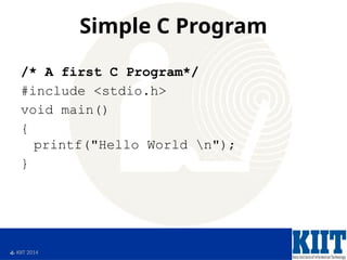  KIIT 2014
Simple C Program
/* A first C Program*/
#include <stdio.h>
void main()
{
printf("Hello World n");
}
 