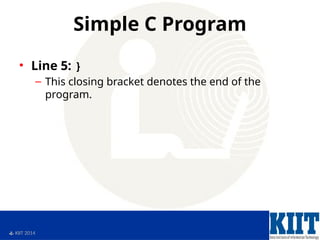  KIIT 2014
Simple C Program
• Line 5: }
– This closing bracket denotes the end of the
program.
 
