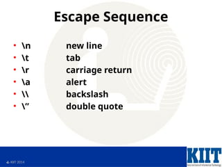  KIIT 2014
Escape Sequence
• n new line
• t tab
• r carriage return
• a alert
•  backslash
• ” double quote
 