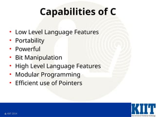  KIIT 2014
Capabilities of C
• Low Level Language Features
• Portability
• Powerful
• Bit Manipulation
• High Level Language Features
• Modular Programming
• Efficient use of Pointers
 
