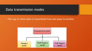 Data transmission modes
• The way in which data is transmitted from one place to another
 