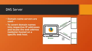 DNS Server
• Domain name servers are
used –
• To covert domain names
into respective IP addresses
and locate the web address
(website) hosted on a
specific web host.
 