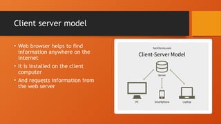 Client server model
• Web browser helps to find
information anywhere on the
internet
• It is installed on the client
computer
• And requests information from
the web server
 