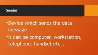 Sender
•Device which sends the data
message
•It can be computer, workstation,
telephone, handset etc.,
 