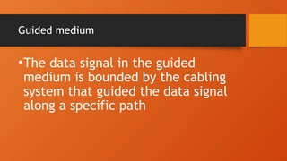 Guided medium
•The data signal in the guided
medium is bounded by the cabling
system that guided the data signal
along a specific path
 